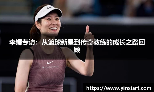 李娜专访：从篮球新星到传奇教练的成长之路回顾
